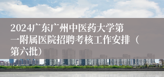 2024广东广州中医药大学第一附属医院招聘考核工作安排（第六批）