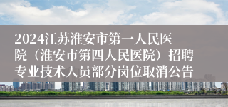 2024江苏淮安市第一人民医院（淮安市第四人民医院）招聘专业技术人员部分岗位取消公告