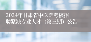 2024年甘肃省中医院考核招聘紧缺专业人才（第三期）公告