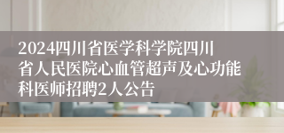 2024四川省医学科学院四川省人民医院心血管超声及心功能科医师招聘2人公告