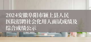 2024安徽阜阳市颍上县人民医院招聘社会化用人面试成绩及综合成绩公示