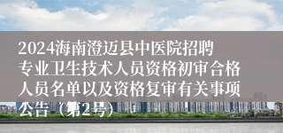 2024海南澄迈县中医院招聘专业卫生技术人员资格初审合格人员名单以及资格复审有关事项公告（第2号）