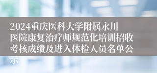 2024重庆医科大学附属永川医院康复治疗师规范化培训招收考核成绩及进入体检人员名单公示