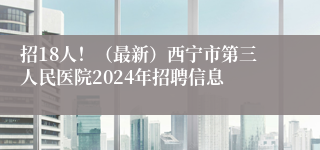 招18人！（最新）西宁市第三人民医院2024年招聘信息