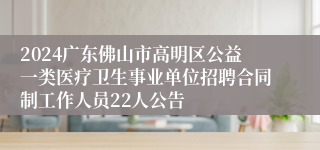 2024广东佛山市高明区公益一类医疗卫生事业单位招聘合同制工作人员22人公告