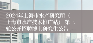 2024年上海市水产研究所（上海市水产技术推广站） 第三轮公开招聘博士研究生公告