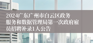 2024广东广州市白云区政务服务和数据管理局第一次政府雇员招聘补录1人公告