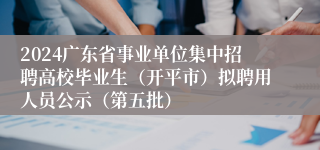 2024广东省事业单位集中招聘高校毕业生（开平市）拟聘用人员公示（第五批）