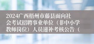 2024广西梧州市藤县面向社会考试招聘事业单位（非中小学教师岗位）人员递补考核公告（三）