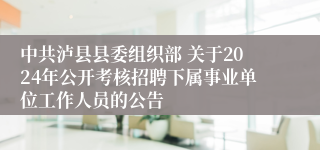 中共泸县县委组织部 关于2024年公开考核招聘下属事业单位工作人员的公告