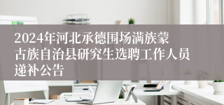 2024年河北承德围场满族蒙古族自治县研究生选聘工作人员递补公告
