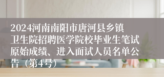 2024河南南阳市唐河县乡镇卫生院招聘医学院校毕业生笔试原始成绩、进入面试人员名单公告（第4号）