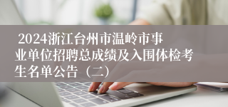  2024浙江台州市温岭市事业单位招聘总成绩及入围体检考生名单公告（二）