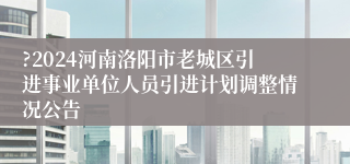 ?2024河南洛阳市老城区引进事业单位人员引进计划调整情况公告