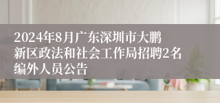 2024年8月广东深圳市大鹏新区政法和社会工作局招聘2名编外人员公告