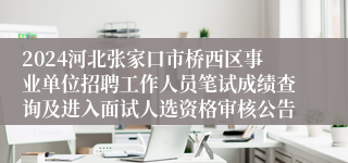 2024河北张家口市桥西区事业单位招聘工作人员笔试成绩查询及进入面试人选资格审核公告