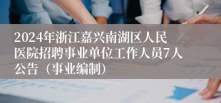 2024年浙江嘉兴南湖区人民医院招聘事业单位工作人员7人公告（事业编制）