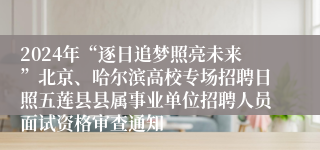 2024年“逐日追梦照亮未来”北京、哈尔滨高校专场招聘日照五莲县县属事业单位招聘人员面试资格审查通知