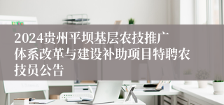 2024贵州平坝基层农技推广体系改革与建设补助项目特聘农技员公告