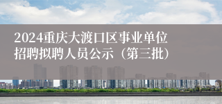 2024重庆大渡口区事业单位招聘拟聘人员公示（第三批）