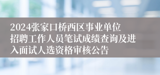 2024张家口桥西区事业单位招聘工作人员笔试成绩查询及进入面试人选资格审核公告