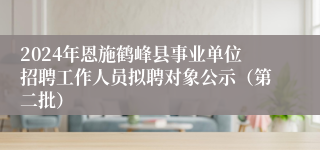 2024年恩施鹤峰县事业单位招聘工作人员拟聘对象公示（第二批）