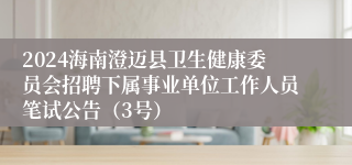 2024海南澄迈县卫生健康委员会招聘下属事业单位工作人员笔试公告（3号）