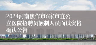 2024河南焦作市6家市直公立医院招聘员额制人员面试资格确认公告