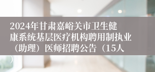 2024年甘肃嘉峪关市卫生健康系统基层医疗机构聘用制执业（助理）医师招聘公告（15人）