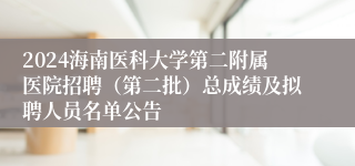 2024海南医科大学第二附属医院招聘（第二批）总成绩及拟聘人员名单公告