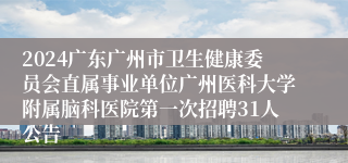 2024广东广州市卫生健康委员会直属事业单位广州医科大学附属脑科医院第一次招聘31人公告