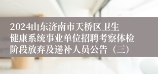 2024山东济南市天桥区卫生健康系统事业单位招聘考察体检阶段放弃及递补人员公告（三）