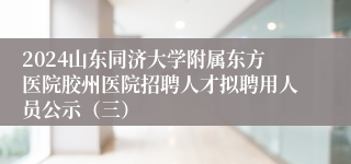 2024山东同济大学附属东方医院胶州医院招聘人才拟聘用人员公示（三）