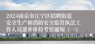 2024南京市江宁区招聘街道安全生产和消防安全监管执法工作人员递补体检考察通知（一）