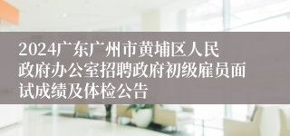 2024广东广州市黄埔区人民政府办公室招聘政府初级雇员面试成绩及体检公告