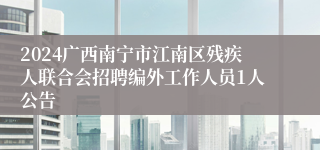 2024广西南宁市江南区残疾人联合会招聘编外工作人员1人公告