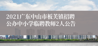 2021广东中山市板芙镇招聘公办中小学临聘教师2人公告