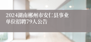 2024湖南郴州市安仁县事业单位招聘79人公告