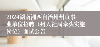 2024湖南湘西自治州州直事业单位招聘（州人社局牵头实施岗位）面试公告