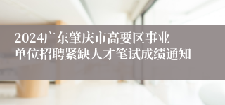 2024广东肇庆市高要区事业单位招聘紧缺人才笔试成绩通知