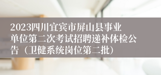 2023四川宜宾市屏山县事业单位第二次考试招聘递补体检公告（卫健系统岗位第二批）