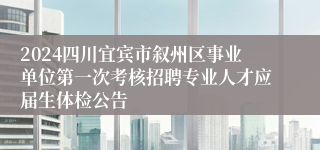 2024四川宜宾市叙州区事业单位第一次考核招聘专业人才应届生体检公告