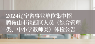 2024辽宁省事业单位集中招聘鞍山市铁西区人员（综合管理类、中小学教师类）体检公告