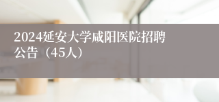 2024延安大学咸阳医院招聘公告（45人）