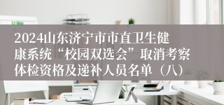 2024山东济宁市市直卫生健康系统“校园双选会”取消考察体检资格及递补人员名单（八）