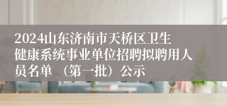 2024山东济南市天桥区卫生健康系统事业单位招聘拟聘用人员名单 （第一批）公示