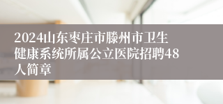 2024山东枣庄市滕州市卫生健康系统所属公立医院招聘48人简章