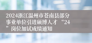 2024浙江温州市苍南县部分事业单位引进硕博人才 “24”岗位加试成绩通知