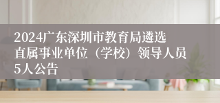 2024广东深圳市教育局遴选直属事业单位（学校）领导人员5人公告