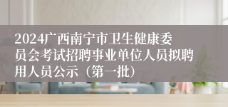 2024广西南宁市卫生健康委员会考试招聘事业单位人员拟聘用人员公示（第一批）
